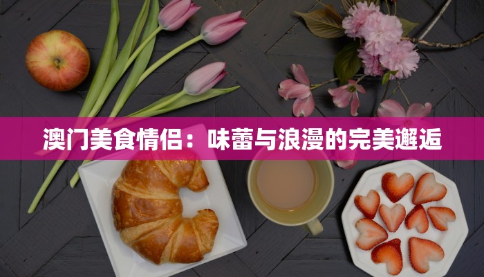 澳门美食情侣：味蕾与浪漫的完美邂逅