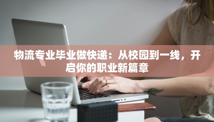 物流专业毕业做快递：从校园到一线，开启你的职业新篇章