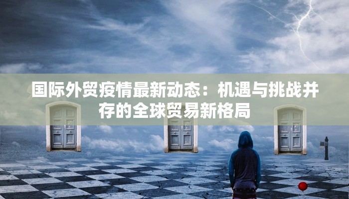 国际外贸疫情最新动态：机遇与挑战并存的全球贸易新格局