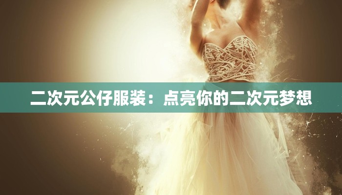 二次元公仔服装：点亮你的二次元梦想