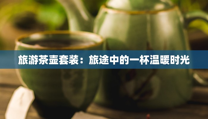 旅游茶壶套装：旅途中的一杯温暖时光