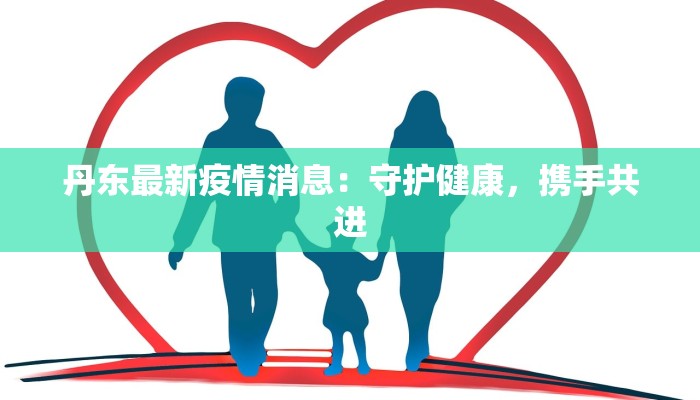 丹东最新疫情消息：守护健康，携手共进