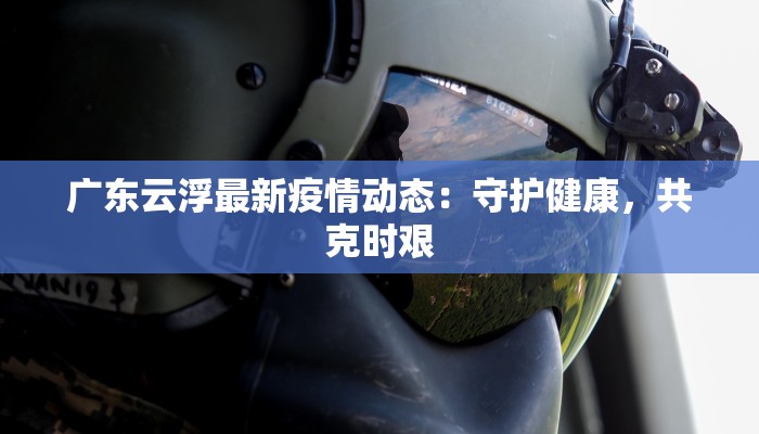 广东云浮最新疫情动态：守护健康，共克时艰