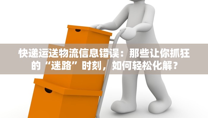 快递运送物流信息错误：那些让你抓狂的“迷路”时刻，如何轻松化解？