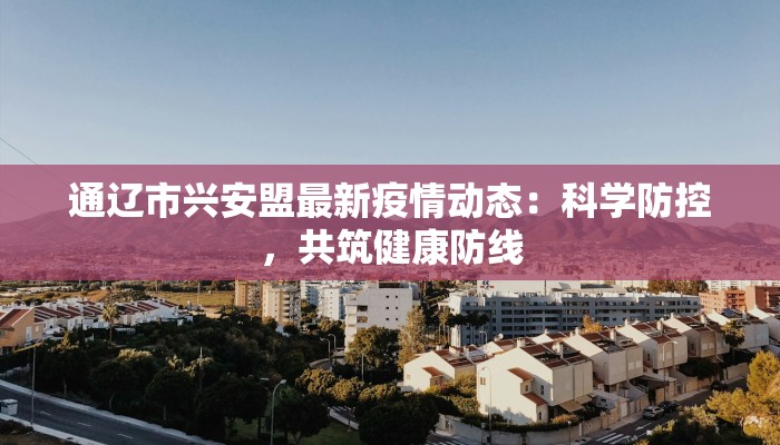 通辽市兴安盟最新疫情动态：科学防控，共筑健康防线