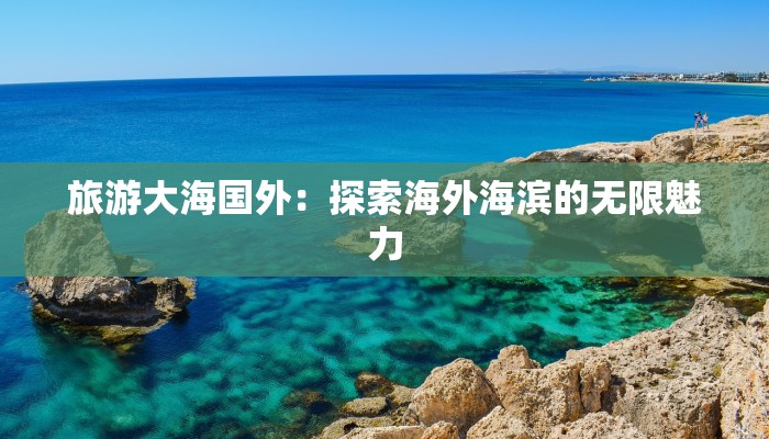 旅游大海国外：探索海外海滨的无限魅力