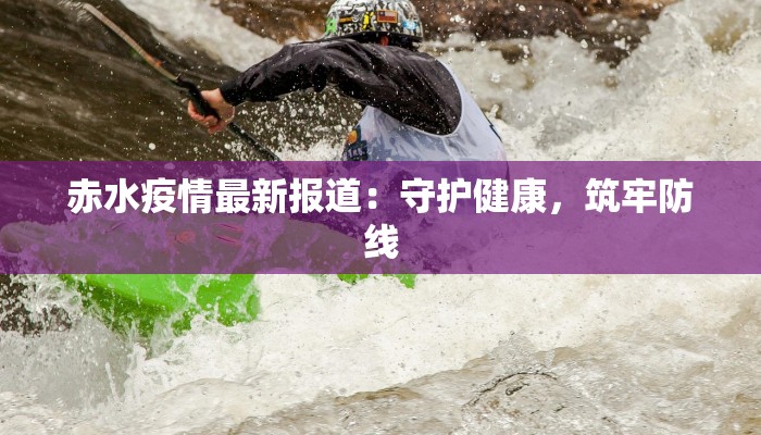 赤水疫情最新报道：守护健康，筑牢防线