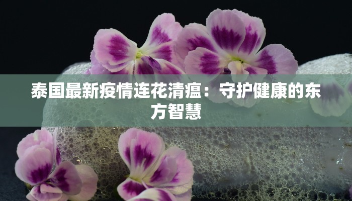 泰国最新疫情连花清瘟：守护健康的东方智慧