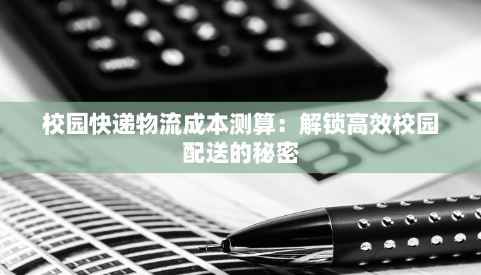 校园快递物流成本测算：解锁高效校园配送的秘密