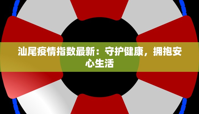 汕尾疫情指数最新：守护健康，拥抱安心生活