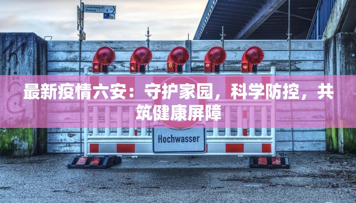 最新疫情六安：守护家园，科学防控，共筑健康屏障