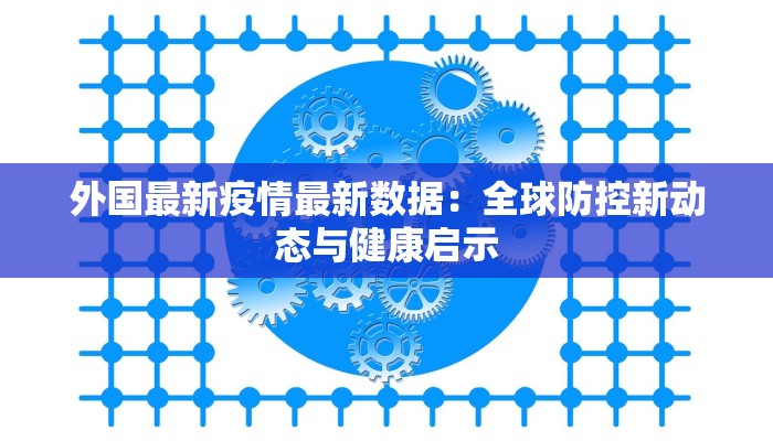 外国最新疫情最新数据：全球防控新动态与健康启示