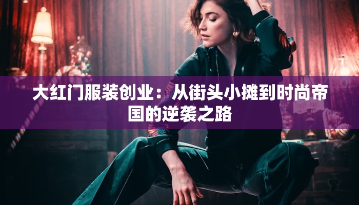 大红门服装创业：从街头小摊到时尚帝国的逆袭之路
