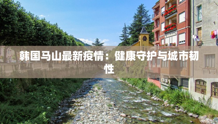 韩国马山最新疫情：健康守护与城市韧性