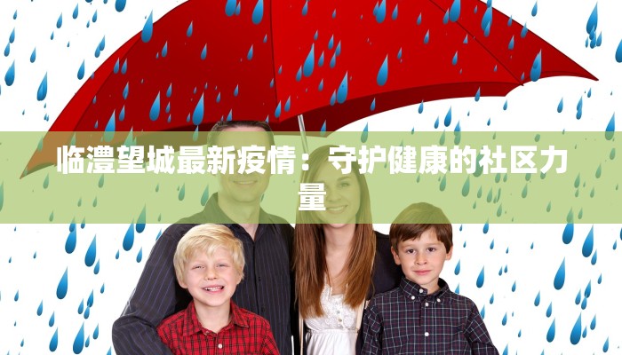 临澧望城最新疫情:守护健康的社区力量 临澧望城最新疫情:守护健康的社区力量