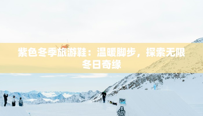 紫色冬季旅游鞋：温暖脚步，探索无限冬日奇缘