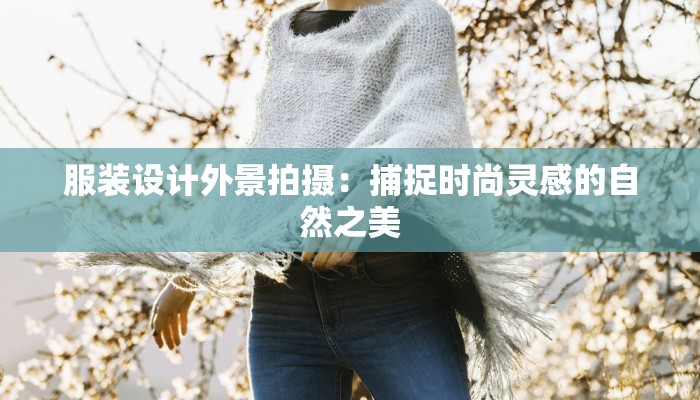 服装设计外景拍摄：捕捉时尚灵感的自然之美