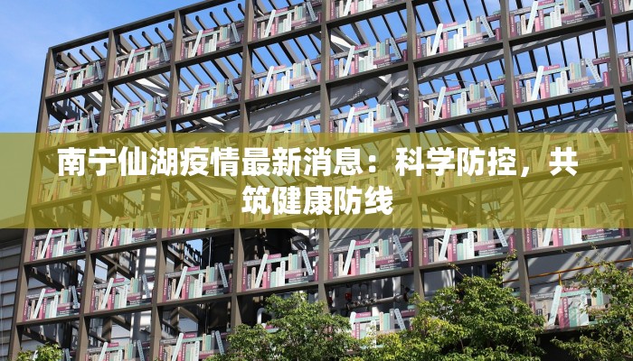 南宁仙湖疫情最新消息：科学防控，共筑健康防线