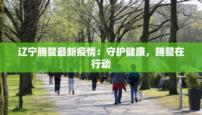 辽宁腾鳌最新疫情：守护健康，腾鳌在行动