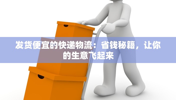 发货便宜的快递物流：省钱秘籍，让你的生意飞起来