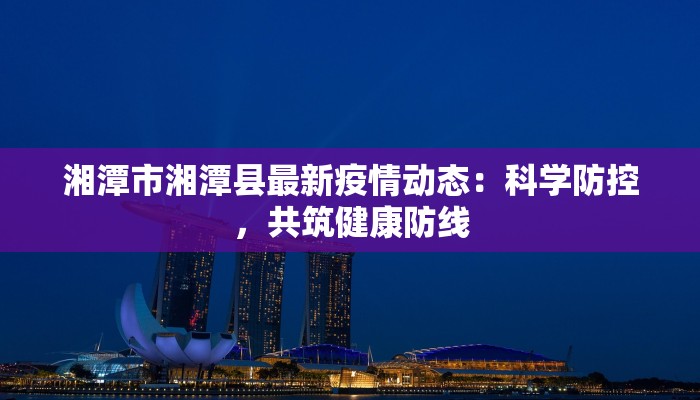 湘潭市湘潭县最新疫情动态：科学防控，共筑健康防线