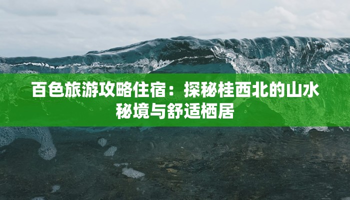 百色旅游攻略住宿：探秘桂西北的山水秘境与舒适栖居