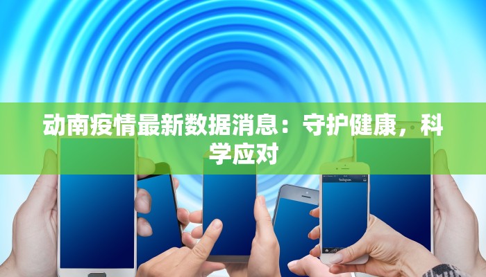 动南疫情最新数据消息：守护健康，科学应对