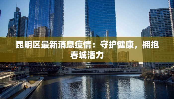 昆明区最新消息疫情：守护健康，拥抱春城活力