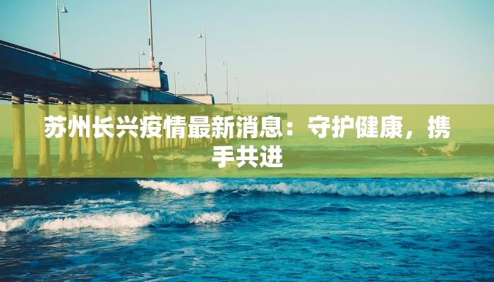 苏州长兴疫情最新消息：守护健康，携手共进