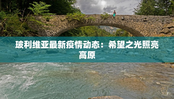 玻利维亚最新疫情动态：希望之光照亮高原