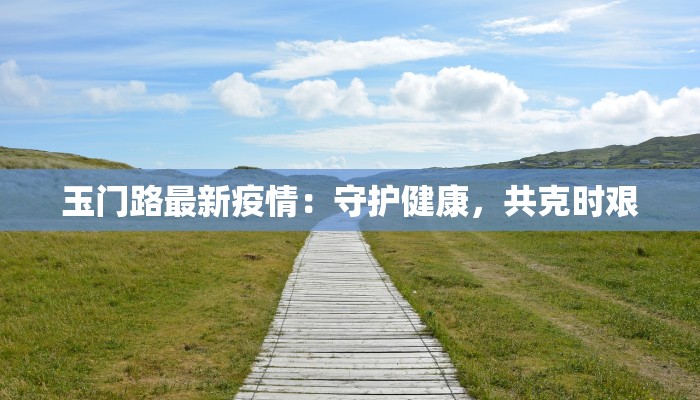 玉门路最新疫情：守护健康，共克时艰