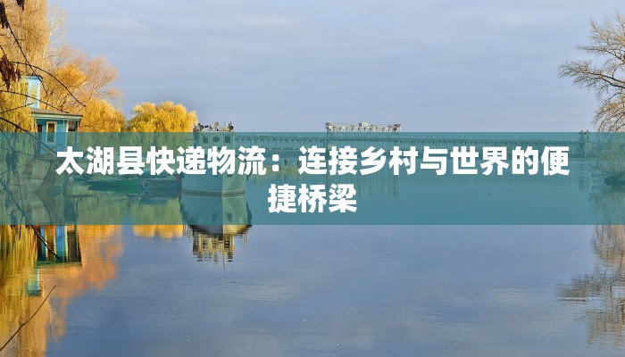 太湖县快递物流：连接乡村与世界的便捷桥梁