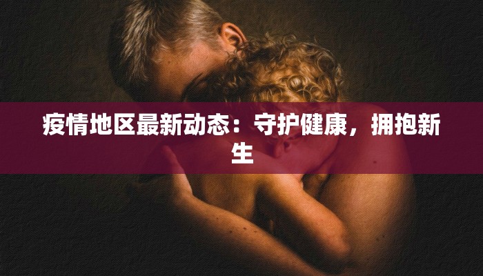疫情地区最新动态:守护健康,拥抱新生 疫情地区最新动态:守护健康,拥抱新生