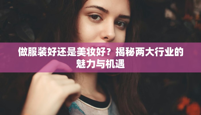 做服装好还是美妆好？揭秘两大行业的魅力与机遇