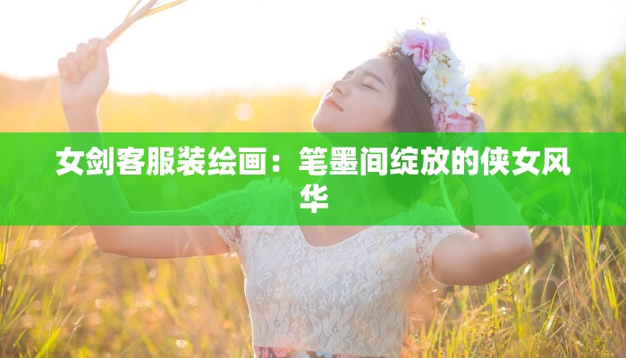 女剑客服装绘画：笔墨间绽放的侠女风华