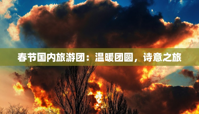 春节国内旅游团:温暖团圆,诗意之旅 春节国内旅游团:温暖团圆,诗意之旅