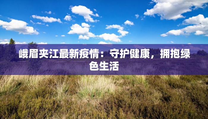 峨眉夹江最新疫情：守护健康，拥抱绿色生活