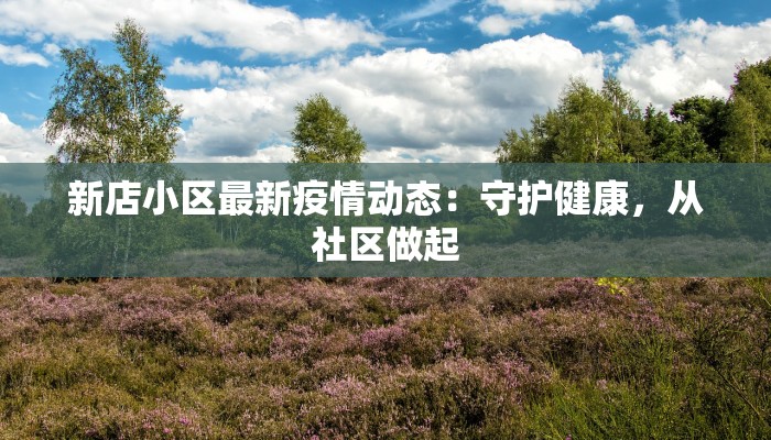 新店小区最新疫情动态:守护健康,从社区做起 新店小区最新疫情动态:守护健康,从社区做起