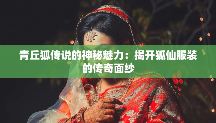 青丘狐传说的神秘魅力：揭开狐仙服装的传奇面纱