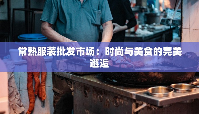 常熟服装批发市场：时尚与美食的完美邂逅