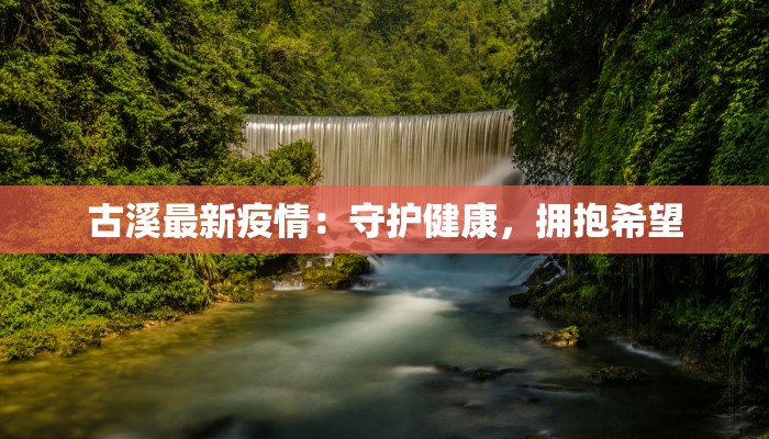 古溪最新疫情:守护健康,拥抱希望 古溪最新疫情:守护健康,拥抱希望