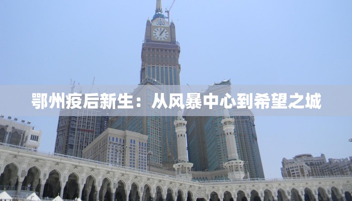 鄂州疫后新生:从风暴中心到希望之城 鄂州疫后新生:从风暴中心到希望之城