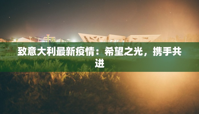 致意大利最新疫情:希望之光,携手共进 致意大利最新疫情:希望之光,携手共进