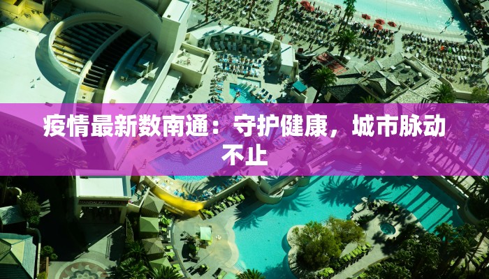 疫情最新数南通:守护健康,城市脉动不止 疫情最新数南通:守护健康,城市脉动不止