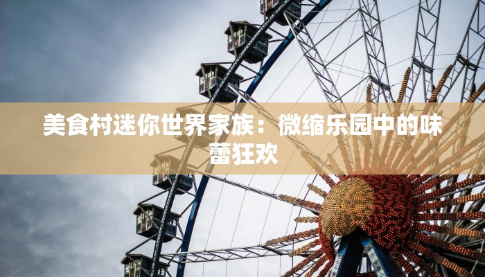 美食村迷你世界家族:微缩乐园中的味蕾狂欢 美食村迷你世界家族:微缩乐园中的味蕾狂欢
