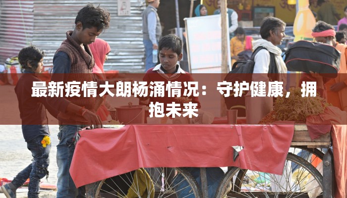 最新疫情大朗杨涌情况：守护健康，拥抱未来