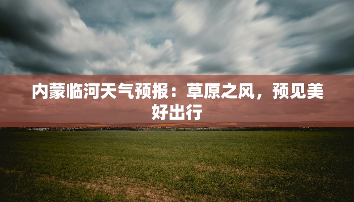 内蒙临河天气预报：草原之风，预见美好出行