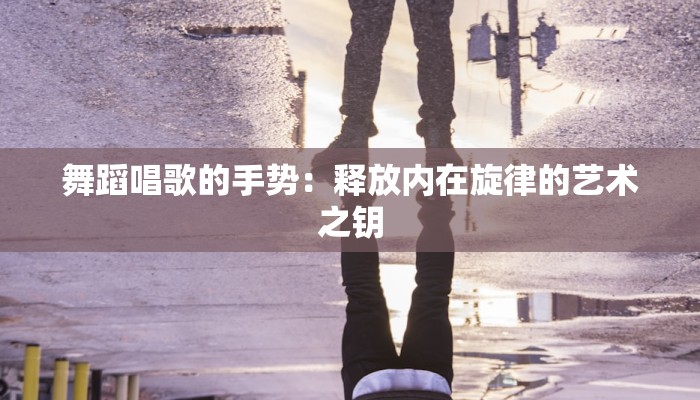 舞蹈唱歌的手势：释放内在旋律的艺术之钥