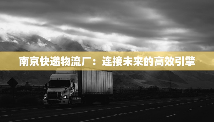 南京快递物流厂：连接未来的高效引擎