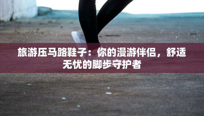 旅游压马路鞋子：你的漫游伴侣，舒适无忧的脚步守护者